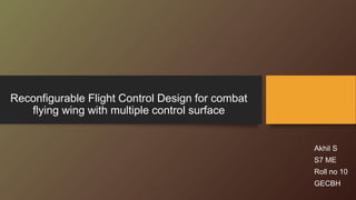 Reconfigurable Flight Control Design for combat 
flying wing with multiple control surface 
Akhil S 
S7 ME 
Roll no 10 
GECBH 
 