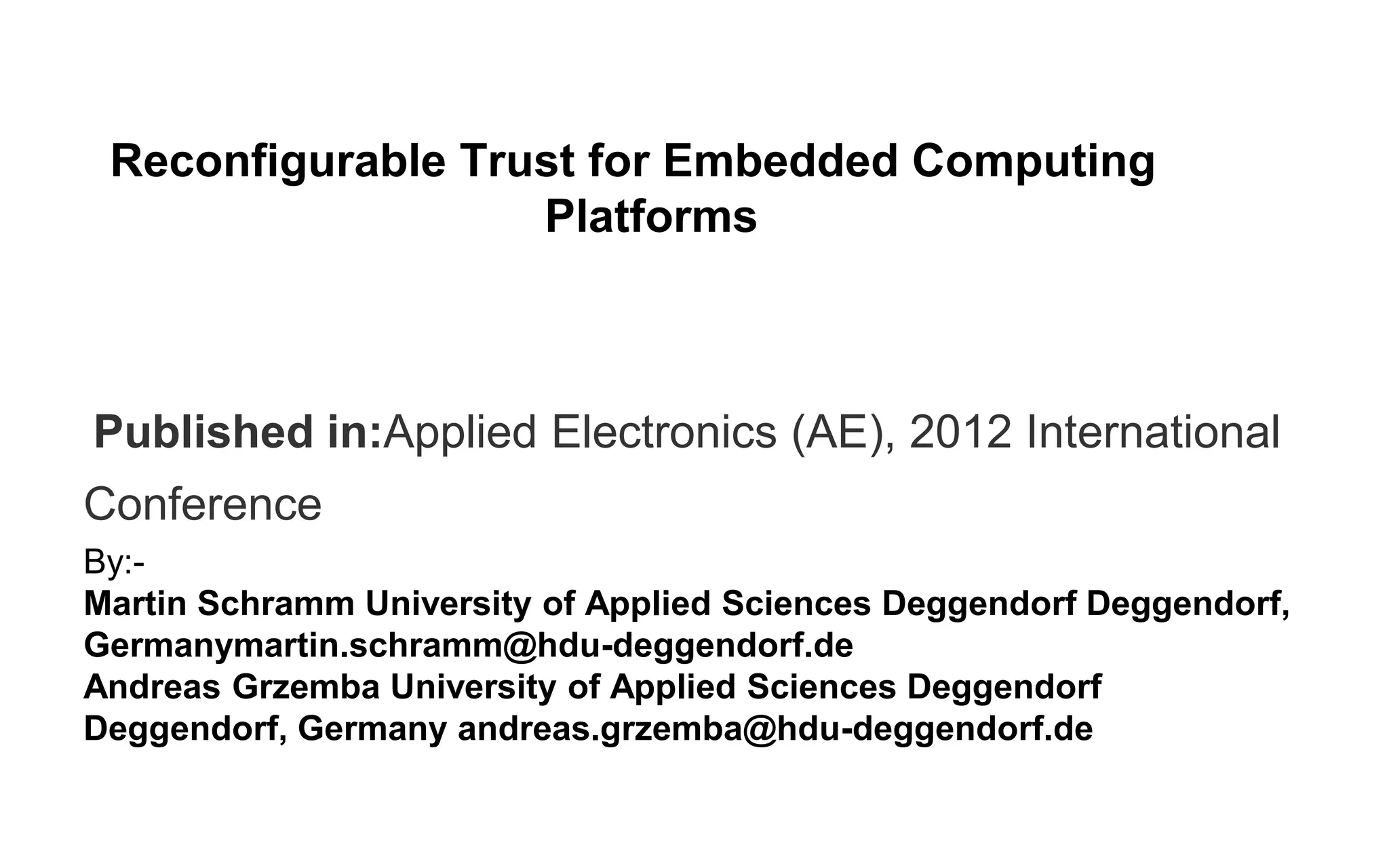 Published in:Applied Electronics (AE), 2012 International
Conference
By:-
Martin Schramm University of Applied Sciences Deggendorf Deggendorf,
Germanymartin.schramm@hdu-deggendorf.de
Andreas Grzemba University of Applied Sciences Deggendorf
Deggendorf, Germany andreas.grzemba@hdu-deggendorf.de
Reconfigurable Trust for Embedded Computing
Platforms
 