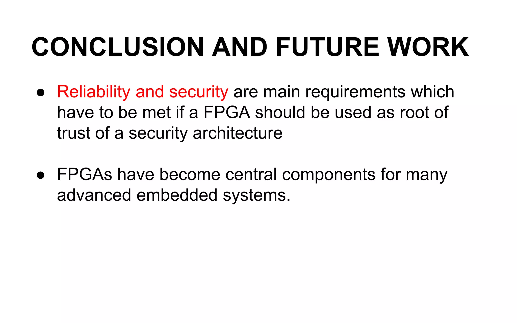 CONCLUSION AND FUTURE WORK
● Reliability and security are main requirements which
have to be met if a FPGA should be used as root of
trust of a security architecture
● FPGAs have become central components for many
advanced embedded systems.
 