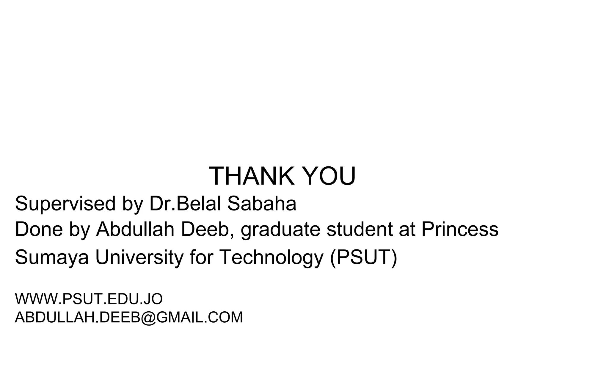 THANK YOU
Supervised by Dr.Belal Sabaha
Done by Abdullah Deeb, graduate student at Princess
Sumaya University for Technology (PSUT)
WWW.PSUT.EDU.JO
ABDULLAH.DEEB@GMAIL.COM
 