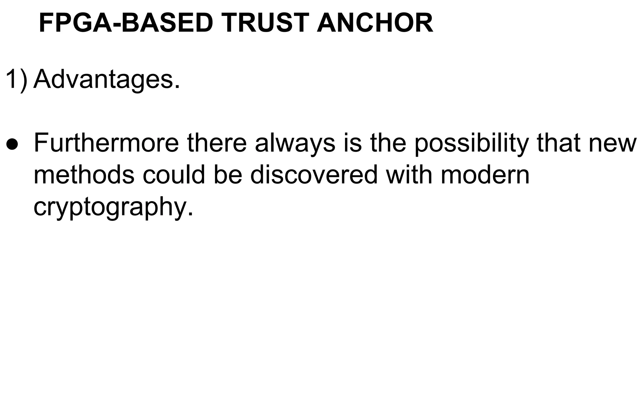 FPGA-BASED TRUST ANCHOR
1) Advantages.
● Furthermore there always is the possibility that new
methods could be discovered with modern
cryptography.
 
