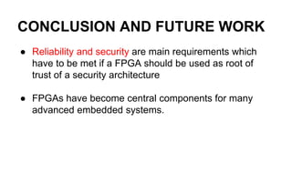 CONCLUSION AND FUTURE WORK
● Reliability and security are main requirements which
have to be met if a FPGA should be used as root of
trust of a security architecture
● FPGAs have become central components for many
advanced embedded systems.
 