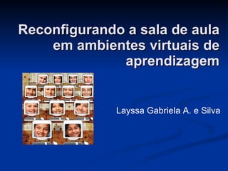 Reconfigurando a sala de aula em ambientes virtuais de aprendizagem Layssa Gabriela A. e Silva 