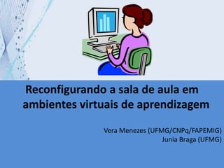 Reconfigurandoa sala de aula em ambientes virtuais de aprendizagem Vera Menezes (UFMG/CNPq/FAPEMIG)Junia Braga (UFMG) 