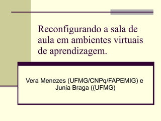 Reconfigurando a sala de aula em ambientes virtuais de aprendizagem.  Vera Menezes (UFMG/CNPq/FAPEMIG) e  Junia Braga ((UFMG) 