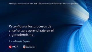 Reconfigurar los procesos de
enseñanza y aprendizaje en el
digimodernismo
VIII Congreso Internacional de la AHBx 2018: Las humanidades desde la perspectiva del usuario digimoderno
Joan-Tomàs Pujolà
 