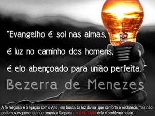 A fé religiosa é a ligação com o Alto , em busca da luz divina que conforta e esclarece, mas não
podemos esquecer de que somos a lâmpada e a claridade dela é problema nosso.
 