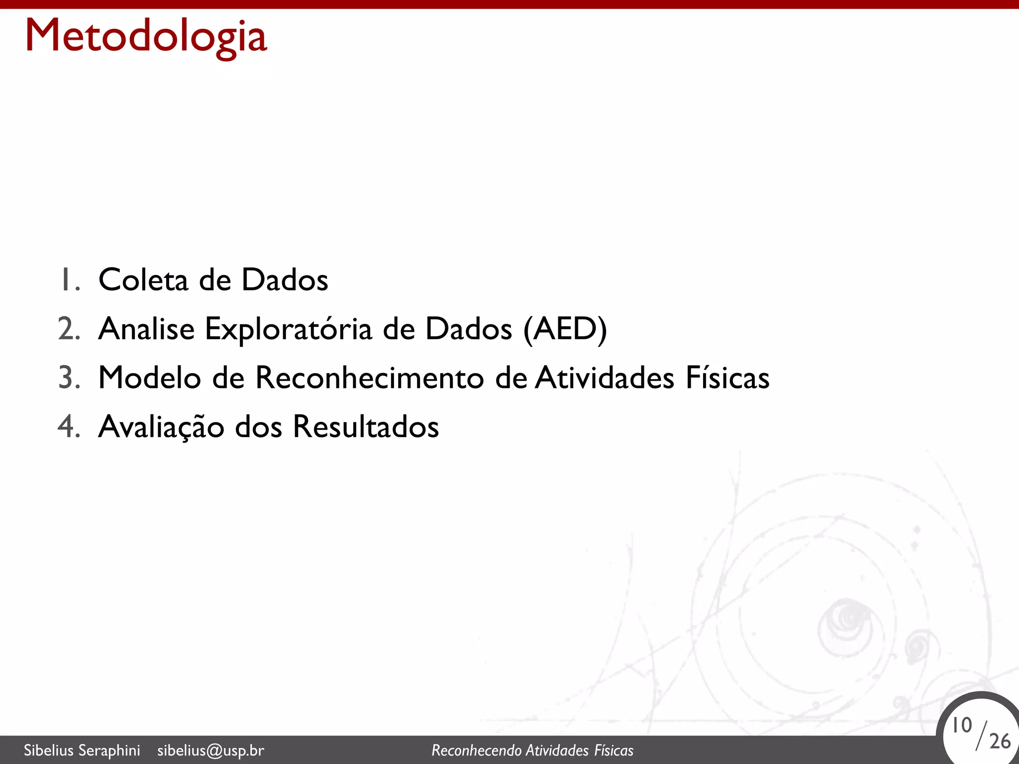 . 
Metodologia 
1. Coleta de Dados 
2. Analise Exploratória de Dados (AED) 
3. Modelo de Reconhecimento de Atividades Físicas 
4. Avaliação dos Resultados 
10/26 
Sibelius Seraphini sibelius@usp.br Reconhecendo Atividades . Físicas 10/26 
 