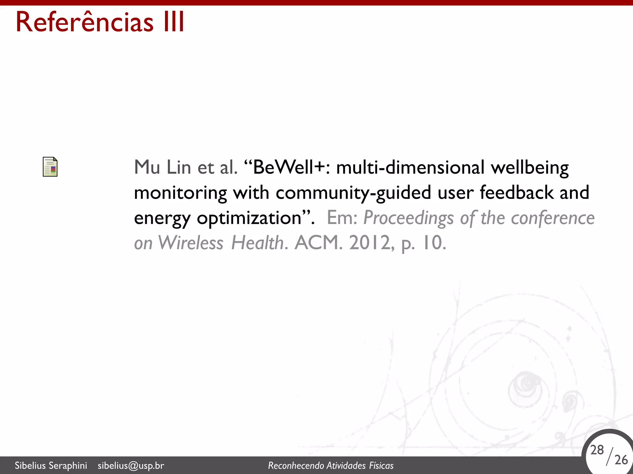 . 
Referências III 
Mu Lin et al. “BeWell+: multi-dimensional wellbeing 
monitoring with community-guided user feedback and 
energy optimization”. Em: Proceedings of the conference 
on Wireless Health. ACM. 2012, p. 10. 
28/26 
Sibelius Seraphini sibelius@usp.br Reconhecendo Atividades . Físicas 26/26 
