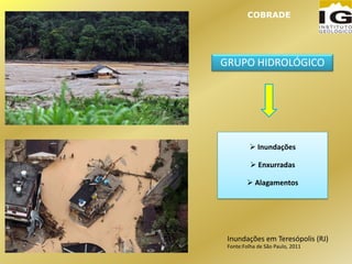 GRUPO HIDROLÓGICO
 Inundações
 Enxurradas
 Alagamentos
COBRADE
Inundações em Teresópolis (RJ)
Fonte:Folha de São Paulo, 2011
 