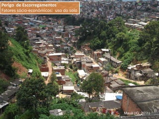 Mauá (IG, 2011)
Perigo de Escorregamentos
Fatores sócio-econômicos: uso do solo
 