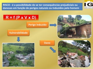 R = f (P x V x D)
RISCO - é a possibilidade de se ter consequências prejudiciais ou
danosas em função de perigos naturais ou induzidos pelo homem
Perigo induzido
Dano
Vulnerabilidade
 