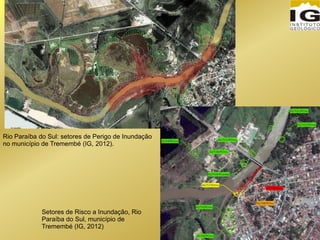 Rio Paraíba do Sul: setores de Perigo de Inundação
no município de Tremembé (IG, 2012).
Setores de Risco a Inundação, Rio
Paraíba do Sul, município de
Tremembé (IG, 2012)
 