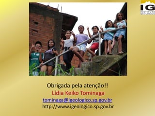 Obrigada pela atenção!!
Lídia Keiko Tominaga
tominaga@igeologico.sp.gov.br
http://www.igeologico.sp.gov.br
 