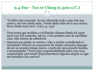 9.4 Dar - Tao te Ching (c.500 a.C.)


    ―O sábio não acumula. Ao ter oferecido tudo o que tem aos
    outros, ele tem a...