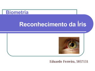 Reconhecimento da Íris   Eduardo Ferreira, 5037131 Biometria   