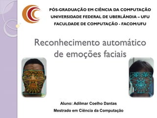 Reconhecimento automático
de emoções faciais
PÓS-GRADUAÇÃO EM CIÊNCIA DA COMPUTAÇÃO
UNIVERSIDADE FEDERAL DE UBERLÂNDIA – UFU
FACULDADE DE COMPUTAÇÃO - FACOM/UFU
Aluno: Adilmar Coelho Dantas
Mestrado em Ciência da Computação
 