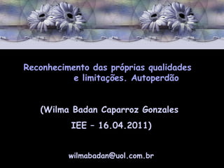 Reconhecimento das próprias qualidades  e limitações. Autoperdão (Wilma Badan Caparroz Gonzales  IEE – 16.04.2011) [email_address] 