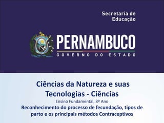 Ciências da Natureza e suas
Tecnologias - Ciências
Ensino Fundamental, 8º Ano
Reconhecimento do processo de fecundação, tipos de
parto e os principais métodos Contraceptivos
 