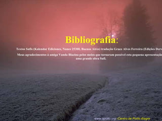 Bibliografia:
Textos Sufis (Kalendar Ediciones, Nunes 25300, Buenos Aires) tradução Grace Alves Ferreira (Edições Derv
Meus agradecimentos á amiga Vanda Blazina pelos meios que tornaram possível esta pequena apresentação
uma grande obra Sufi.
www.apollo.org -Centro de Porto Alegre
 