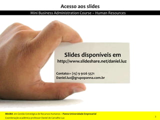 2
Slides disponíveis em
http://www.slideshare.net/daniel.luz
Contato:+ (15) 9 9126 5571
Daniel.luz@grupopanna.com.br
22
Acesso aos slides
MiniBA em Gestão Estratégica de Recursos Humanos – Panna Universidade Empresarial
Coordenação acadêmica professor Daniel de Carvalho Luz
Mini Business Administration Course – Human Resources
2
 