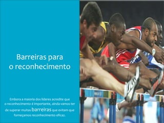 Barreiras para
o reconhecimento
Embora a maioria dos líderes acredite que
o reconhecimento é importante, ainda vamos ter
de superar muitas barreirasque evitam que
forneçamos reconhecimento eficaz.
 
