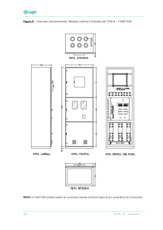124 RECON – BT Março/2013
Figura 9 - Caixa para Seccionamento, Medição indireta e Proteção até 1500 A – CSMD1500
NOTA: A CSMD1500 também poderá ser construída invertida (conforme figura 8) por conveniência do Consumidor.
 