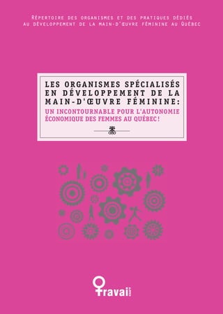 Répertoire des organismes et des pratiques dédiés
au développement de la main-d’œuvre féminine au Québec




      LES ORGANISMES SPÉCIALISÉS
      EN DÉVELOPPEMENT DE LA
      MAIN-D'ŒUVRE FÉMININE:
      UN INCONTOURNABLE POUR L'AUTONOMIE
      ÉCONOMIQUE DES FEMMES AU QUÉBEC !
                         ;
 