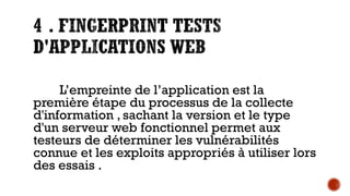 L’empreinte de l’application est la
première étape du processus de la collecte
d'information , sachant la version et le type
d'un serveur web fonctionnel permet aux
testeurs de déterminer les vulnérabilités
connue et les exploits appropriés à utiliser lors
des essais .

 