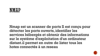 Nmap est un scanner de ports Il est conçu pour
détecter les ports ouverts, identifier les
services hébergés et obtenir des informations
sur le système d'exploitation d'un ordinateur
distant.il permet en outre de lister tous les
hotes connectés à un reseau

 