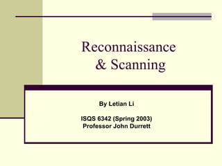 Reconnaissance  & Scanning By Letian Li ISQS 6342 (Spring 2003) Professor John Durrett 