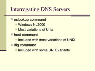 Interrogating DNS Servers nslookup command Windows Nt/2000 Most variations of Unix host command Included with most variations of UNIX dig command Included with some UNIX variants  