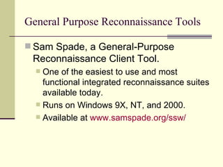 General Purpose Reconnaissance Tools Sam Spade, a General-Purpose Reconnaissance Client Tool. One of the easiest to use and most functional integrated reconnaissance suites available today. Runs on Windows 9X, NT, and 2000. Available at  www.samspade.org/ssw / 