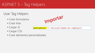 ASP.NET 5 - Tag Helpers
Usar Tag Helpers
• Crear formularios
• Crear links
• Cargar JS
• Cargar CSS
• Crear elementos personalizados
@addTagHelper "*, Microsoft.AspNet.Mvc.TagHelpers"
 