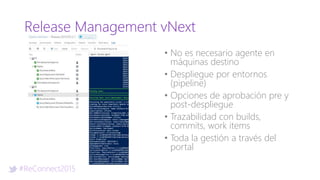 #ReConnect2015
Release Management vNext
• No es necesario agente en
máquinas destino
• Despliegue por entornos
(pipeline)
• Opciones de aprobación pre y
post-despliegue
• Trazabilidad con builds,
commits, work items
• Toda la gestión a través del
portal
 