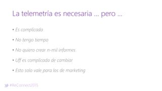 #ReConnect2015
La telemetría es necesaria … pero …
• Es complicada
• No tengo tiempo
• No quiero crear n-mil informes
• Uff es complicada de cambiar
• Esto solo vale para los de marketing
 