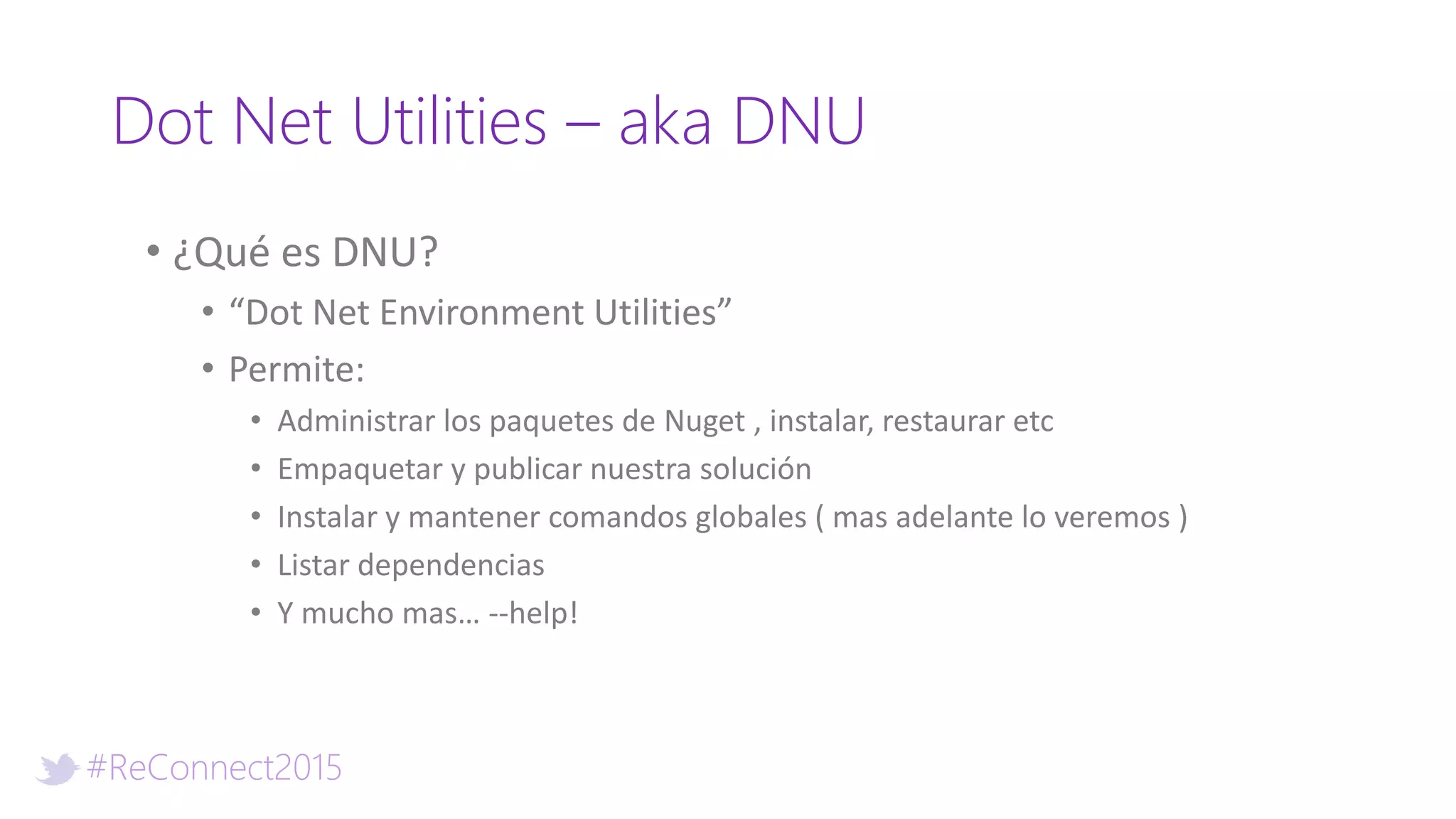 #ReConnect2015
Dot Net Utilities – aka DNU
• ¿Qué es DNU?
• “Dot Net Environment Utilities”
• Permite:
• Administrar los paquetes de Nuget , instalar, restaurar etc
• Empaquetar y publicar nuestra solución
• Instalar y mantener comandos globales ( mas adelante lo veremos )
• Listar dependencias
• Y mucho mas… --help!
 