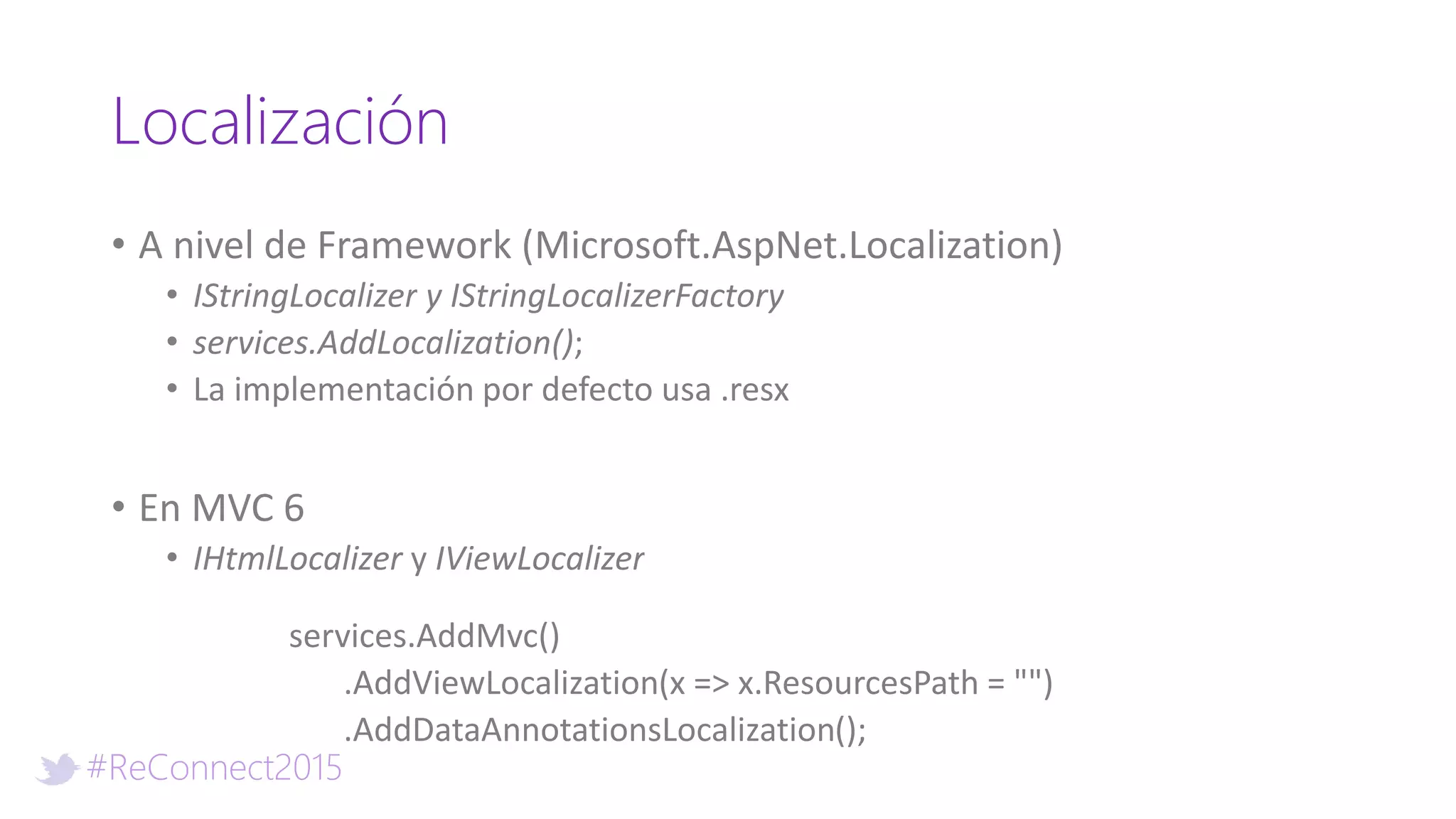 #ReConnect2015
Localización
• A nivel de Framework (Microsoft.AspNet.Localization)
• IStringLocalizer y IStringLocalizerFactory
• services.AddLocalization();
• La implementación por defecto usa .resx
• En MVC 6
• IHtmlLocalizer y IViewLocalizer
services.AddMvc()
.AddViewLocalization(x => x.ResourcesPath = "")
.AddDataAnnotationsLocalization();
 