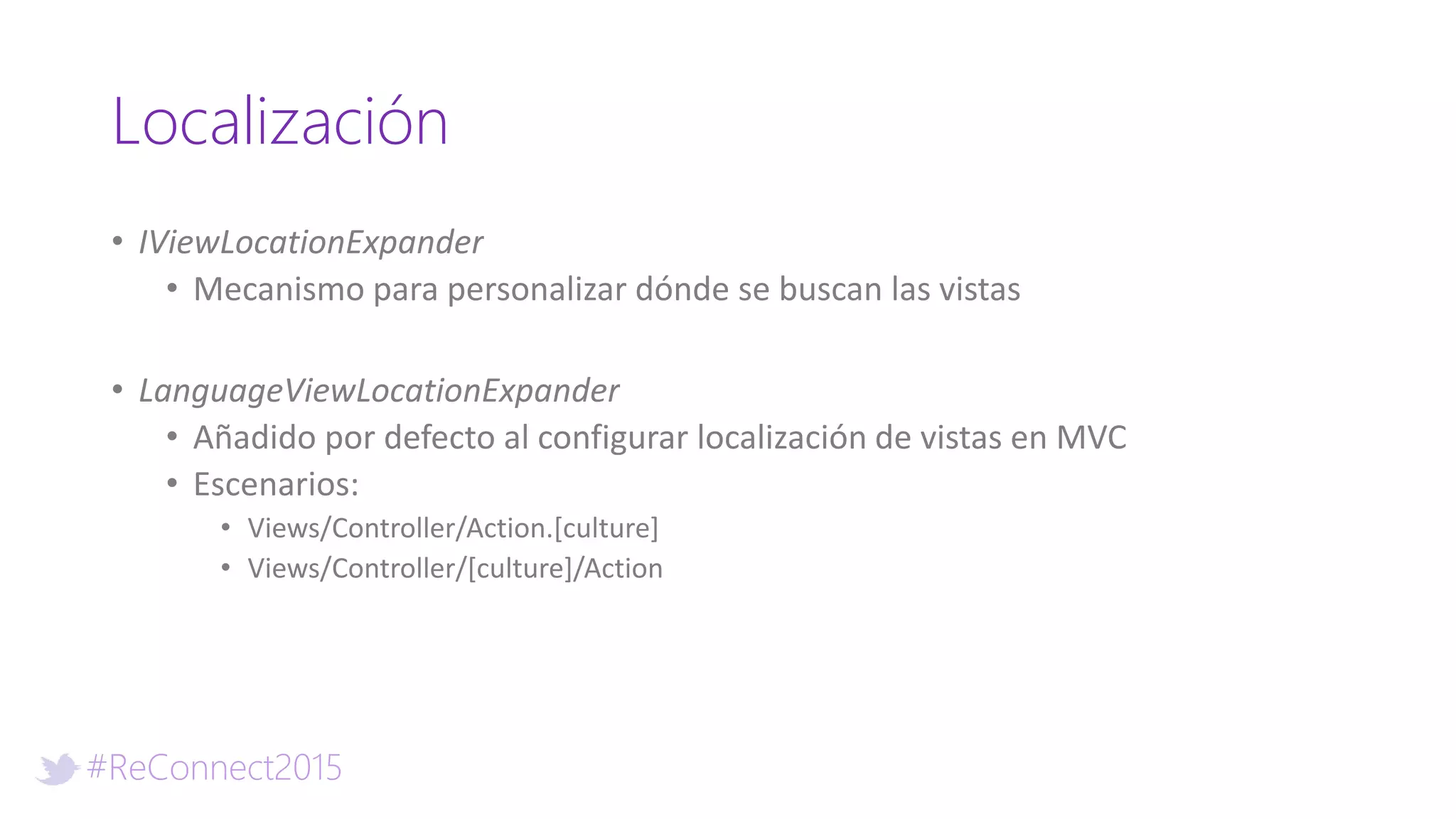 #ReConnect2015
Localización
• IViewLocationExpander
• Mecanismo para personalizar dónde se buscan las vistas
• LanguageViewLocationExpander
• Añadido por defecto al configurar localización de vistas en MVC
• Escenarios:
• Views/Controller/Action.[culture]
• Views/Controller/[culture]/Action
 