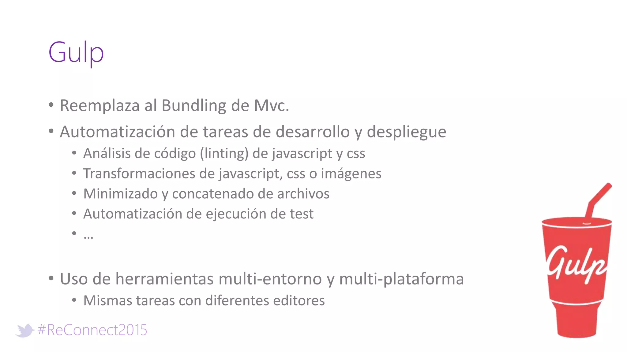 #ReConnect2015
Gulp
• Reemplaza al Bundling de Mvc.
• Automatización de tareas de desarrollo y despliegue
• Análisis de código (linting) de javascript y css
• Transformaciones de javascript, css o imágenes
• Minimizado y concatenado de archivos
• Automatización de ejecución de test
• …
• Uso de herramientas multi-entorno y multi-plataforma
• Mismas tareas con diferentes editores
 