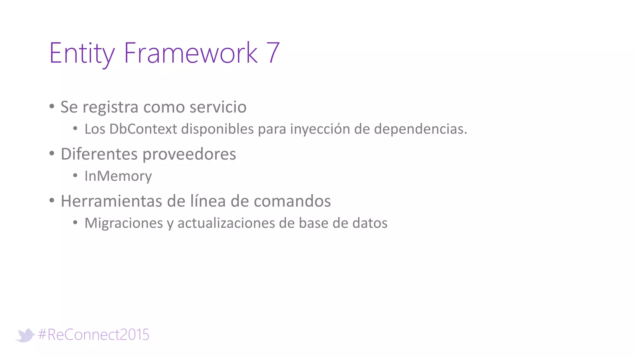 #ReConnect2015
Entity Framework 7
• Se registra como servicio
• Los DbContext disponibles para inyección de dependencias.
• Diferentes proveedores
• InMemory
• Herramientas de línea de comandos
• Migraciones y actualizaciones de base de datos
 