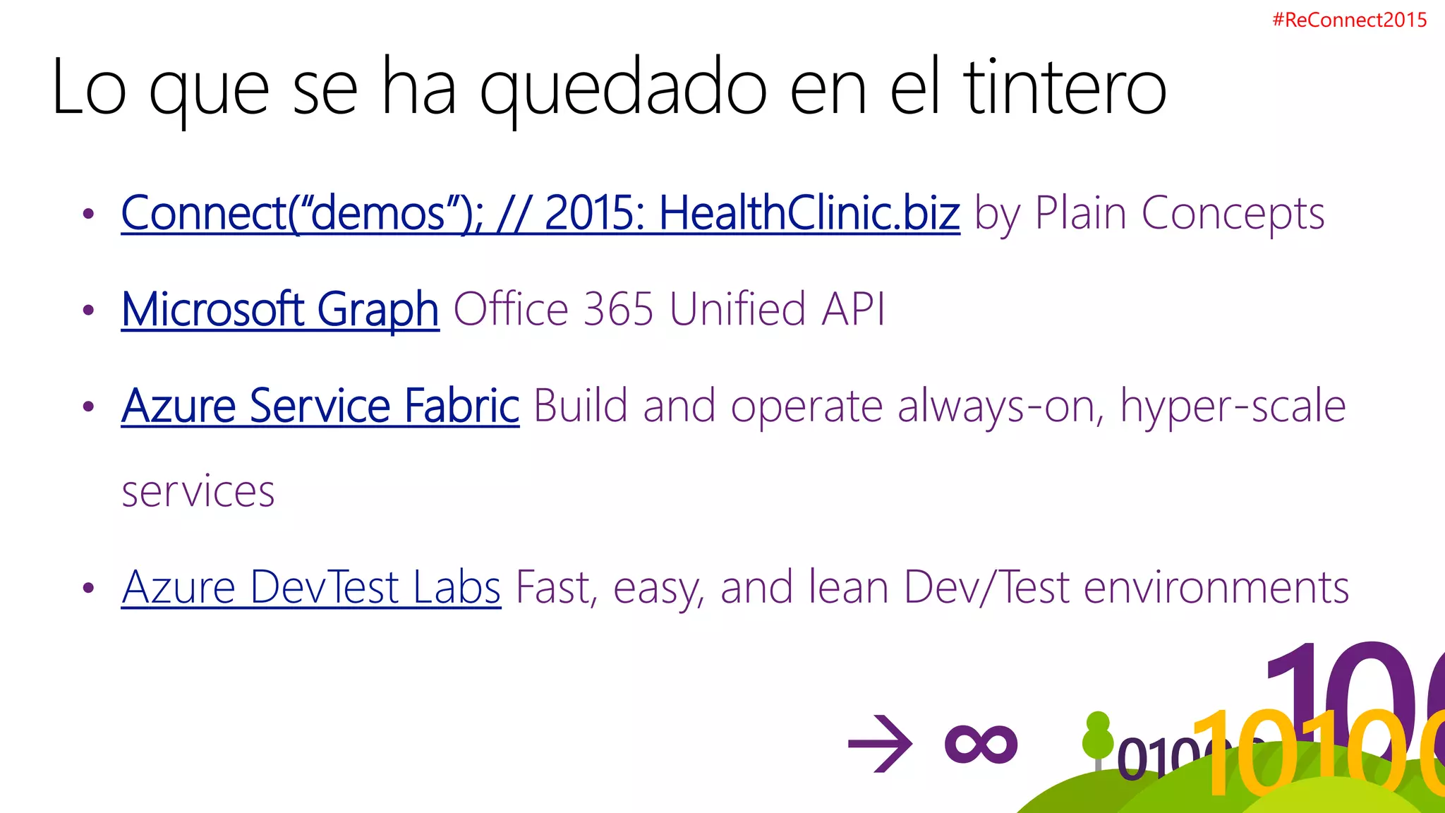 • Connect(“demos”); // 2015: HealthClinic.biz by Plain Concepts
• Microsoft Graph Office 365 Unified API
• Azure Service Fabric Build and operate always-on, hyper-scale
services
• Azure DevTest Labs Fast, easy, and lean Dev/Test environments
#ReConnect2015
 ∞
 