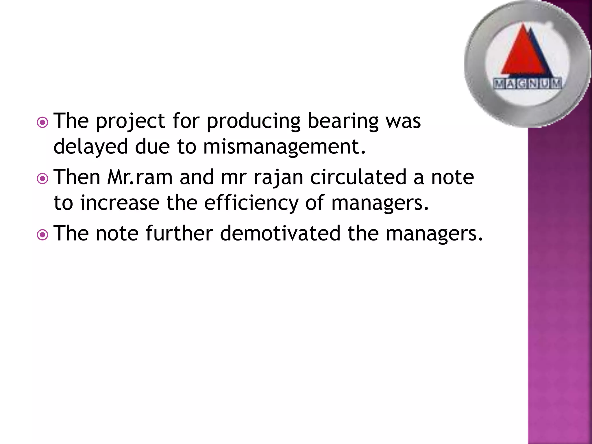  The project for producing bearing was
delayed due to mismanagement.
 Then Mr.ram and mr rajan circulated a note
to increase the efficiency of managers.
 The note further demotivated the managers.
 