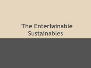 The Entertainable
Sustainables
 