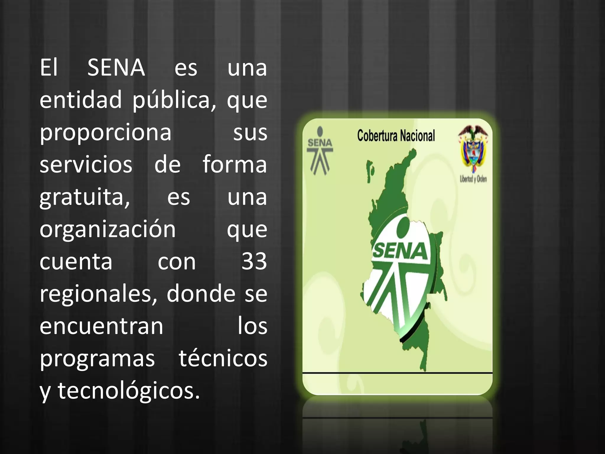 El SENA es una
entidad pública, que
proporciona      sus
servicios de forma
gratuita, es una
organización     que
cuenta     con     33
regionales, donde se
encuentran        los
programas técnicos
y tecnológicos.
 