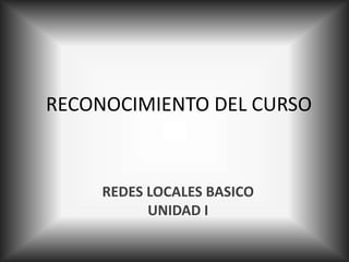 RECONOCIMIENTO DEL CURSO 
REDES LOCALES BASICO 
UNIDAD I 
 