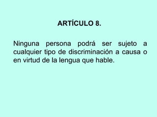 ARTÍCULO 8.
Ninguna persona podrá ser sujeto a
cualquier tipo de discriminación a causa o
en virtud de la lengua que hable.
 