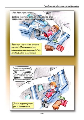 - 19 -
Cuaderno de educación en sentimientos
Piensa en la situación que estás
viviendo. ¿Realmente es tan
amenazante como imaginas? ¿Te
ayuda el miedo a superarla?
Piensa algunas frases
que te tranquilicen.
 