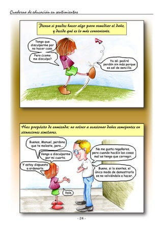 - 24 -
Cuaderno de educación en sentimientos
Piensa si puedes hacer algo para remediar el daño,
y decide qué es lo más conveniente.
Haz propósito de enmienda: no volver a ocasionar daños semejantes en
situaciones similares.
 