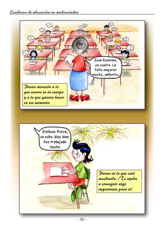 - 32 -
Cuaderno de educación en sentimientos
Presta atención a lo
que ocurre en tu cuerpo
y a lo que quieres hacer
en ese momento.
Piensa en lo que está
sucediendo. ¿Te ayuda
a conseguir algo
importante para ti?
 